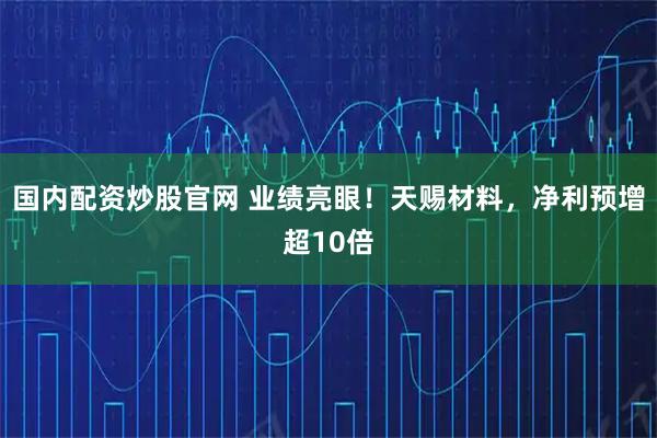 国内配资炒股官网 业绩亮眼！天赐材料，净利预增超10倍